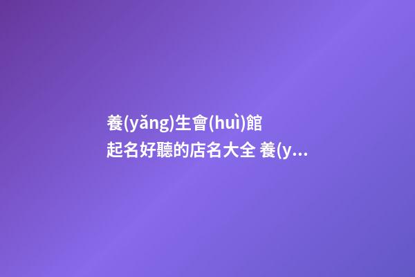 養(yǎng)生會(huì)館起名好聽的店名大全 養(yǎng)生館店名字大全-名學(xué)網(wǎng)